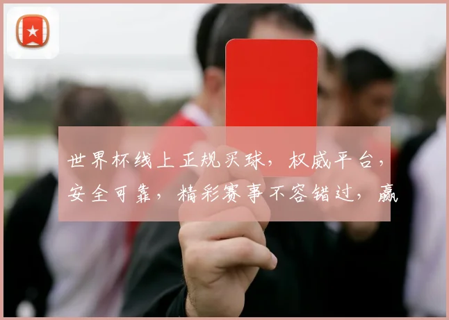 世界杯线上正规买球，权威平台，安全可靠，精彩赛事不容错过，赢球赢钱两不误，快来加入