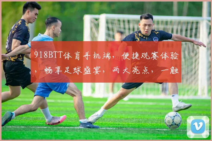 918BTT体育手机端，便捷观赛体验，畅享足球盛宴，两大亮点，一触即达