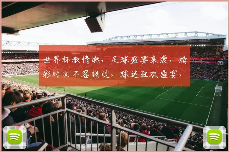 世界杯激情燃，足球盛宴来袭，精彩对决不容错过，球迷狂欢盛宴，共赏足球魅力