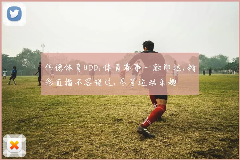 伟德体育app,体育赛事一触即达,精彩直播不容错过,尽享运动乐趣