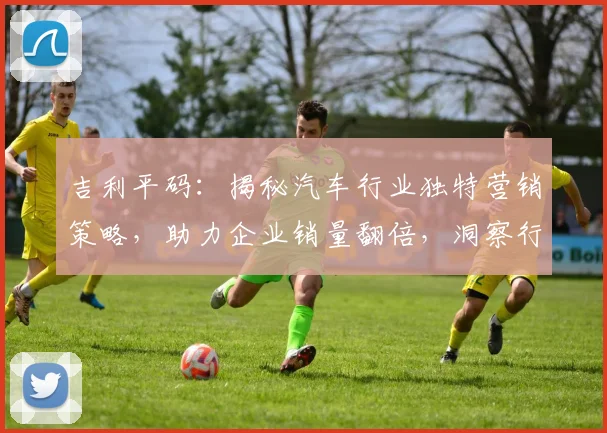 吉利平码：揭秘汽车行业独特营销策略，助力企业销量翻倍，洞察行业趋势。