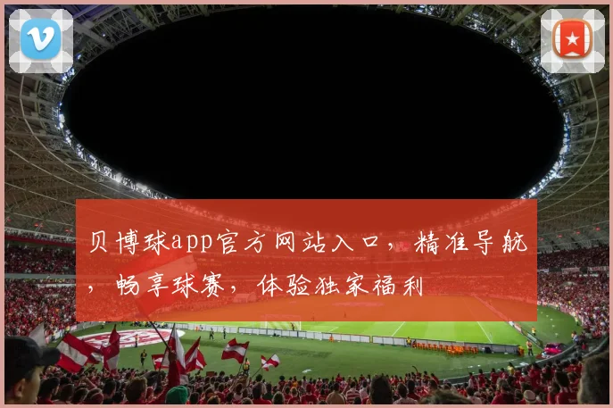 贝博球app官方网站入口，精准导航，畅享球赛，体验独家福利