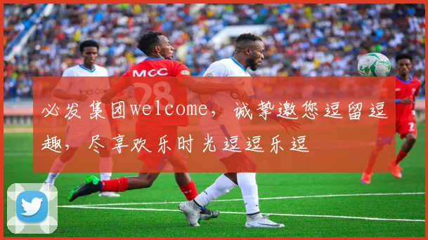 必发集团welcome，诚挚邀您逗留逗趣，尽享欢乐时光逗逗乐逗