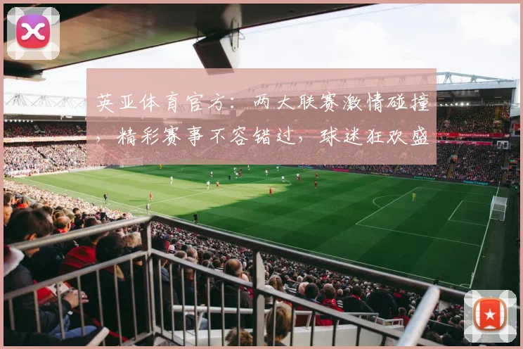 英亚体育官方：两大联赛激情碰撞，精彩赛事不容错过，球迷狂欢盛宴，尽在英亚体育